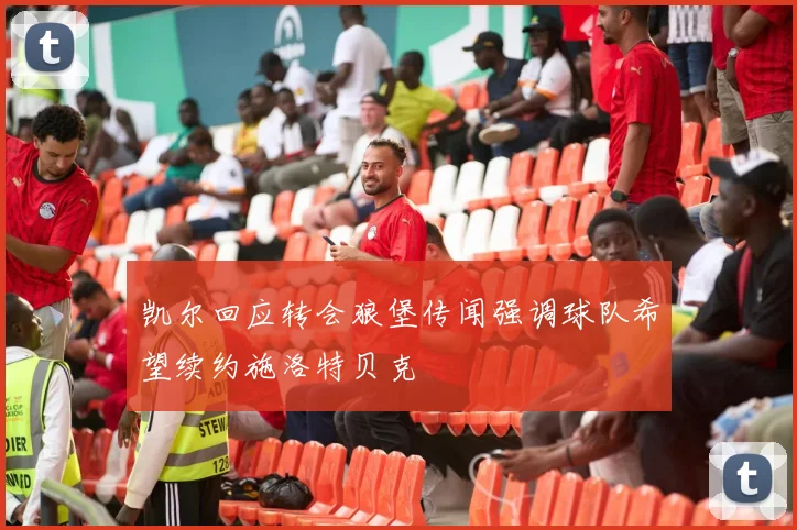 凯尔回应转会狼堡传闻强调球队希望续约施洛特贝克