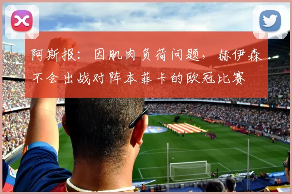 阿斯报：因肌肉负荷问题，赫伊森不会出战对阵本菲卡的欧冠比赛