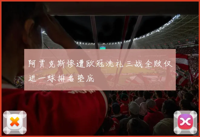 阿贾克斯惨遭欧冠洗礼三战全败仅进一球排名垫底