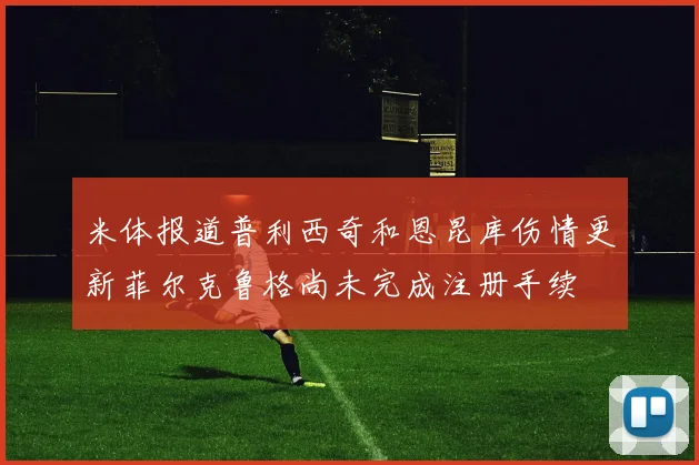 米体报道普利西奇和恩昆库伤情更新菲尔克鲁格尚未完成注册手续