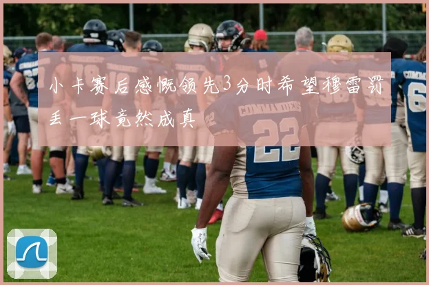 小卡赛后感慨领先3分时希望穆雷罚丢一球竟然成真