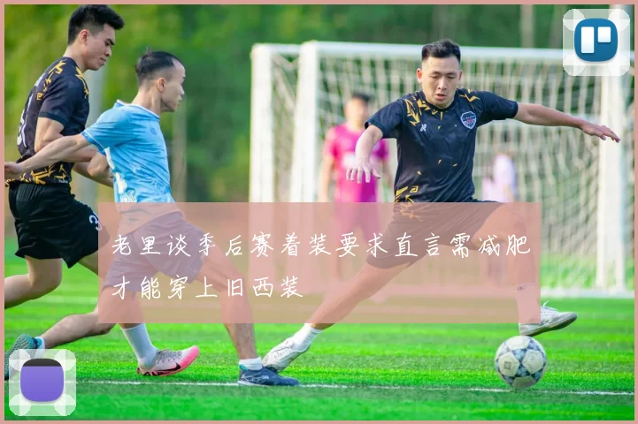老里谈季后赛着装要求直言需减肥才能穿上旧西装