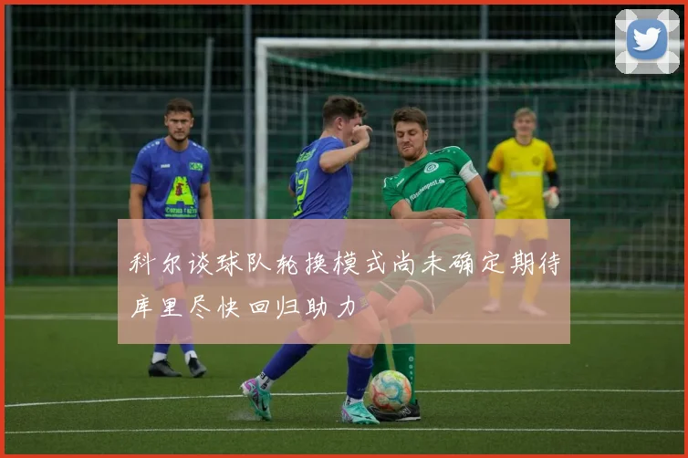 科尔谈球队轮换模式尚未确定期待库里尽快回归助力